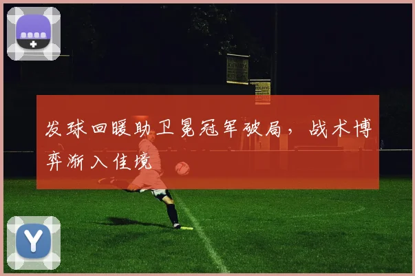 发球回暖助卫冕冠军破局，战术博弈渐入佳境