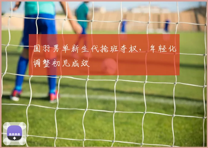 国羽男单新生代抢班夺权，年轻化调整初见成效