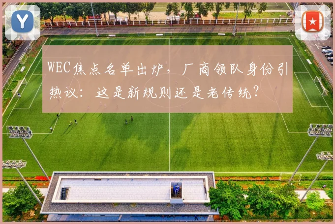 WEC焦点名单出炉，厂商领队身份引热议：这是新规则还是老传统？