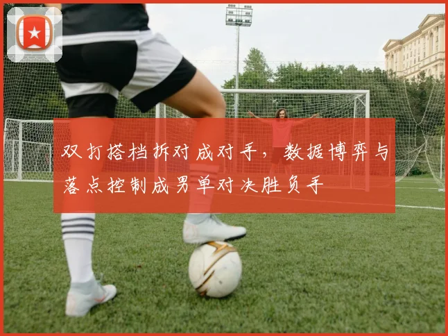 双打搭档拆对成对手,数据博弈与落点控制成男单对决胜负手