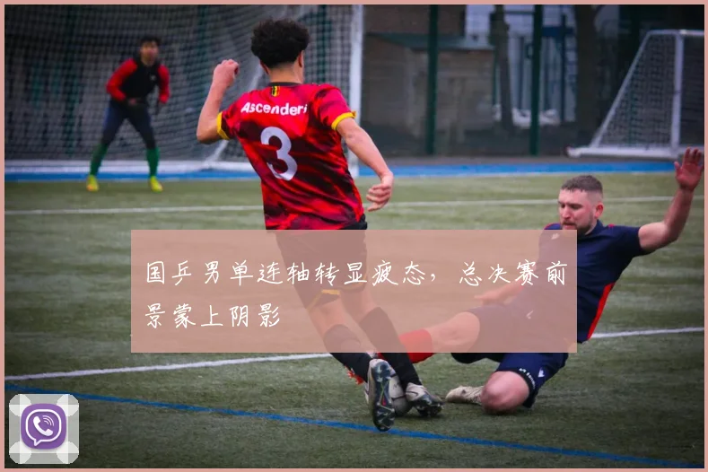 国乒男单连轴转显疲态，总决赛前景蒙上阴影