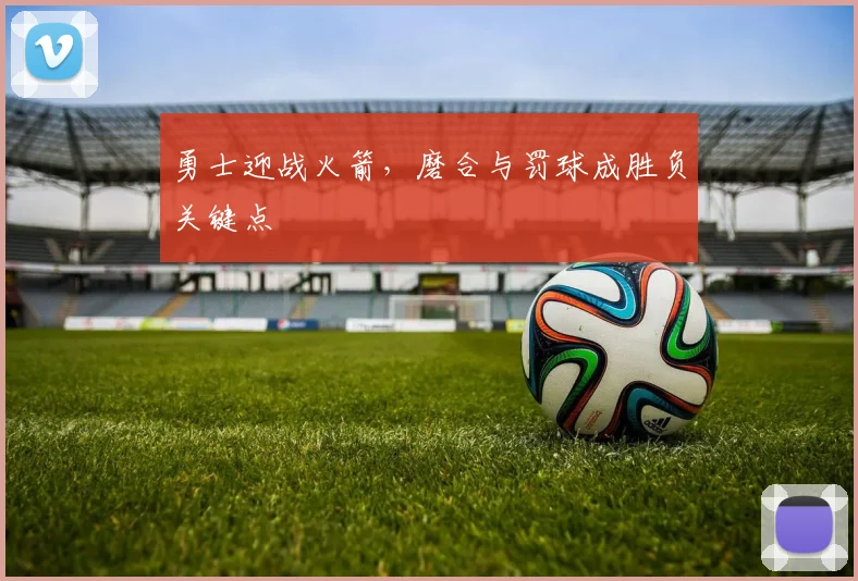 勇士迎战火箭,磨合与罚球成胜负关键点