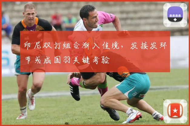 印尼双打组合渐入佳境，发接发环节或成国羽关键考验