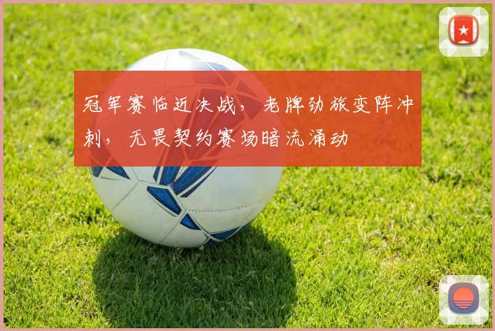 冠军赛临近决战，老牌劲旅变阵冲刺，无畏契约赛场暗流涌动