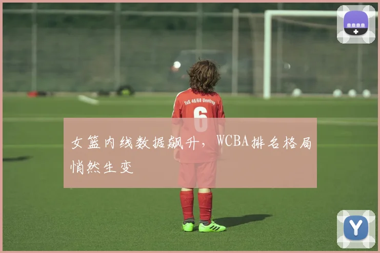 女篮内线数据飙升，WCBA排名格局悄然生变