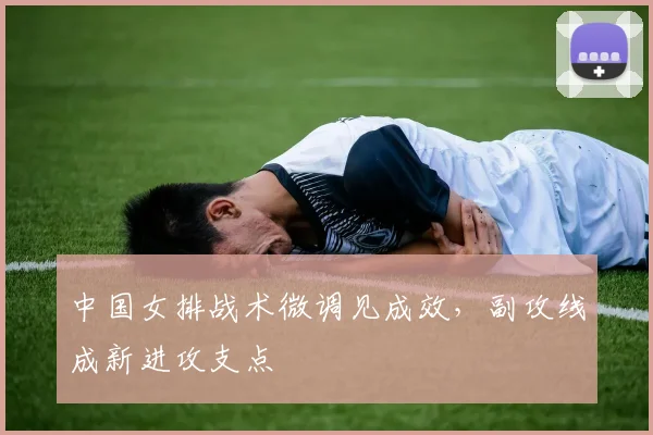 中国女排战术微调见成效，副攻线成新进攻支点