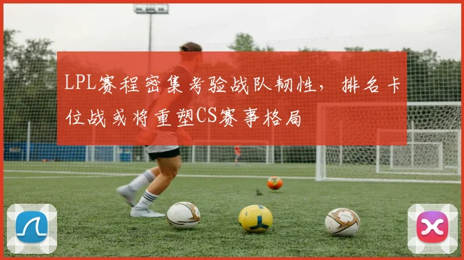 LPL赛程密集考验战队韧性,排名卡位战或将重塑CS赛事格局