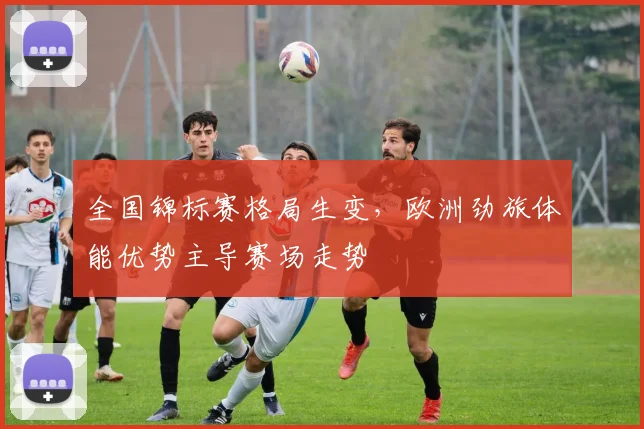 全国锦标赛格局生变,欧洲劲旅体能优势主导赛场走势