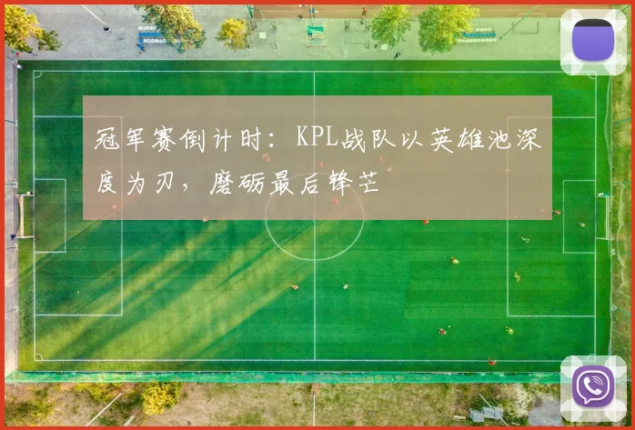 冠军赛倒计时：KPL战队以英雄池深度为刃，磨砺最后锋芒