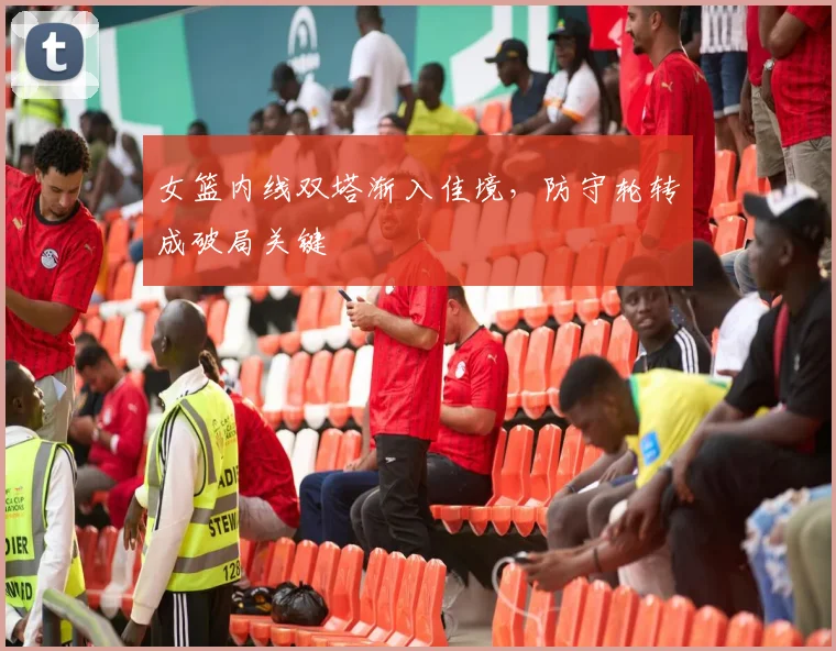 女篮内线双塔渐入佳境，防守轮转成破局关键