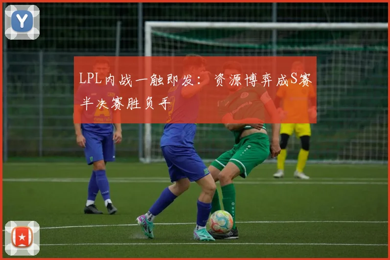 LPL内战一触即发：资源博弈成S赛半决赛胜负手