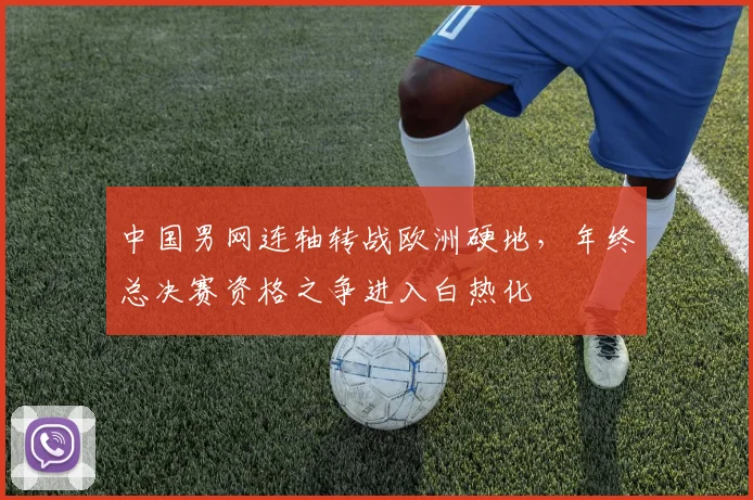 中国男网连轴转战欧洲硬地,年终总决赛资格之争进入白热化