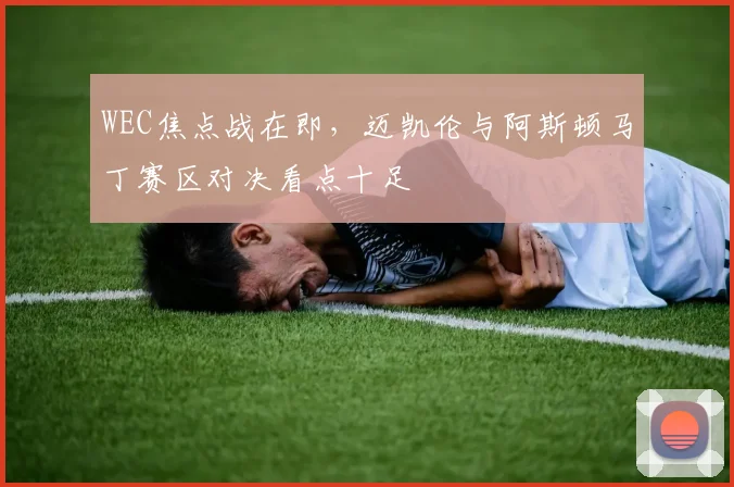 WEC焦点战在即，迈凯伦与阿斯顿马丁赛区对决看点十足