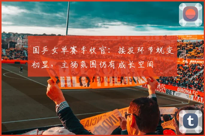 国乒女单赛季收官：接发环节蜕变初显，主场氛围仍有成长空间
