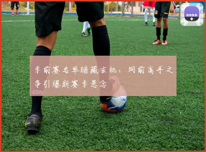 季前赛名单暗藏玄机，网前高手之争引爆新赛季悬念