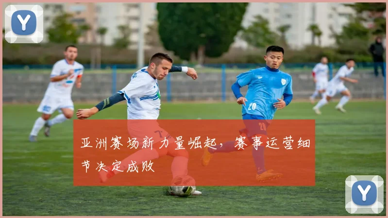 亚洲赛场新力量崛起，赛事运营细节决定成败