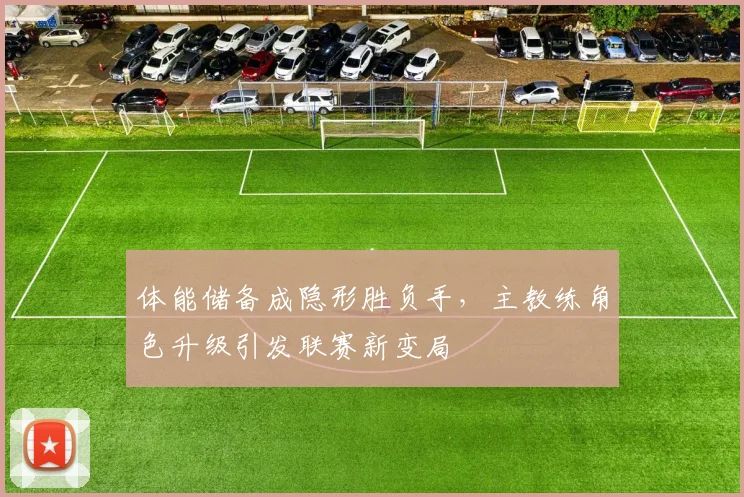 体能储备成隐形胜负手，主教练角色升级引发联赛新变局