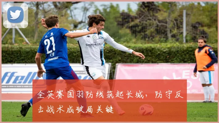 全英赛国羽防线筑起长城，防守反击战术成破局关键