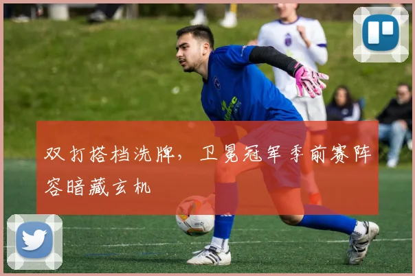 双打搭档洗牌，卫冕冠军季前赛阵容暗藏玄机
