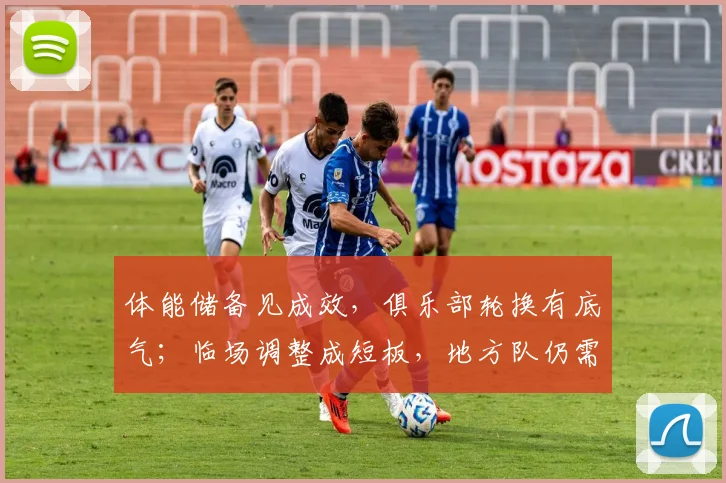 体能储备见成效，俱乐部轮换有底气；临场调整成短板，地方队仍需破局