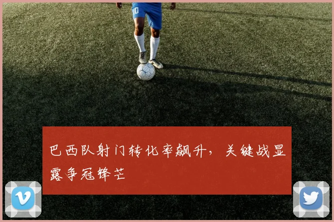 巴西队射门转化率飙升，关键战显露争冠锋芒