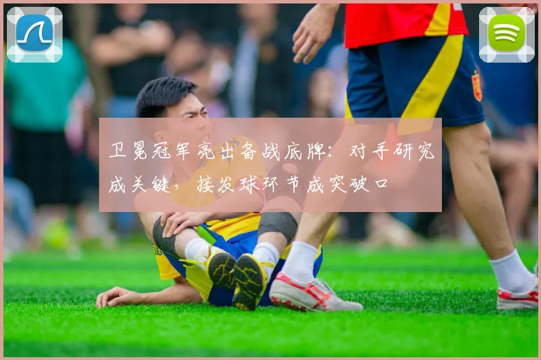 卫冕冠军亮出备战底牌：对手研究成关键，接发球环节成突破口