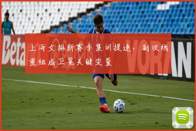 上海女排新赛季集训提速,副攻线重组成卫冕关键变量