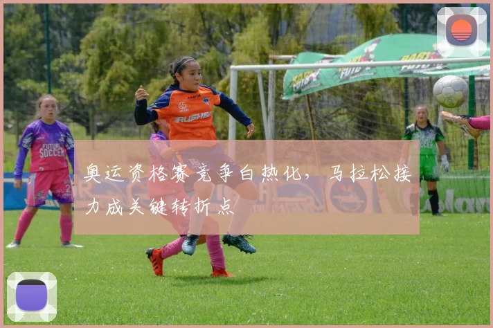 奥运资格赛竞争白热化，马拉松接力成关键转折点