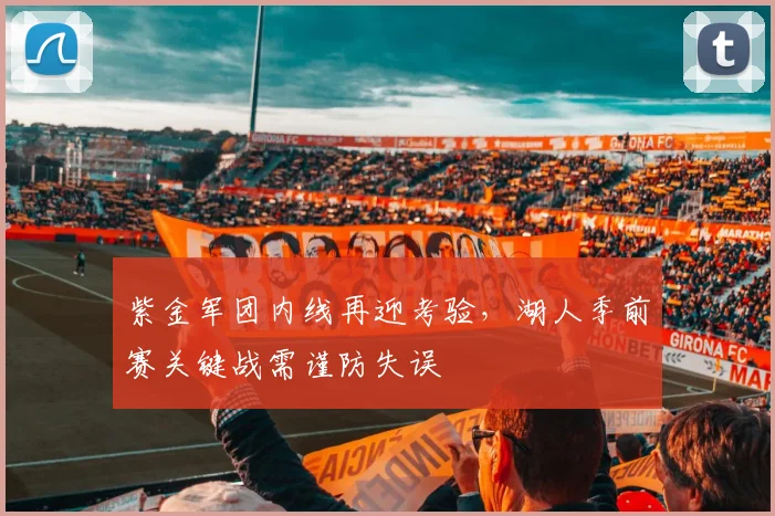 紫金军团内线再迎考验，湖人季前赛关键战需谨防失误
