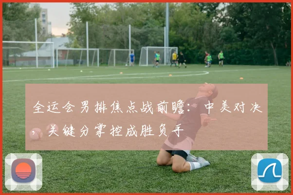 全运会男排焦点战前瞻：中美对决，关键分掌控成胜负手