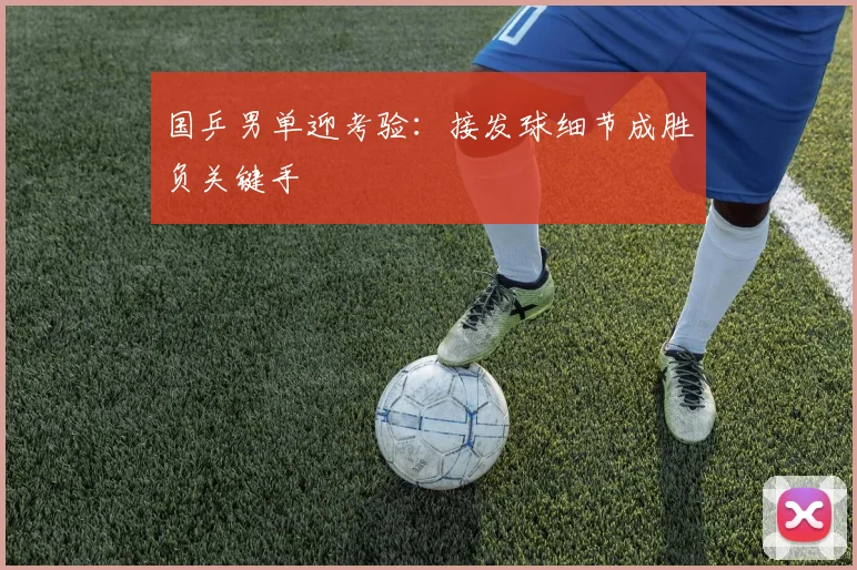 国乒男单迎考验：接发球细节成胜负关键手