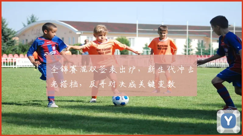 全锦赛混双签表出炉,新生代冲击老搭档,反手对决成关键变数