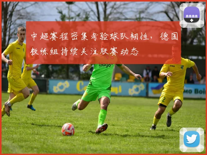 中超赛程密集考验球队韧性，德国教练组持续关注联赛动态