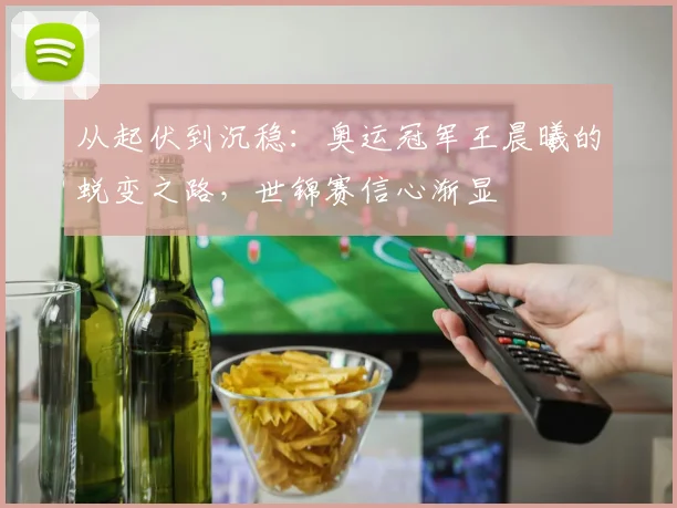 从起伏到沉稳:奥运冠军王晨曦的蜕变之路,世锦赛信心渐显