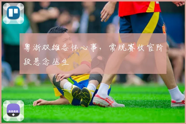 粤浙双雄各怀心事，常规赛收官阶段悬念丛生
