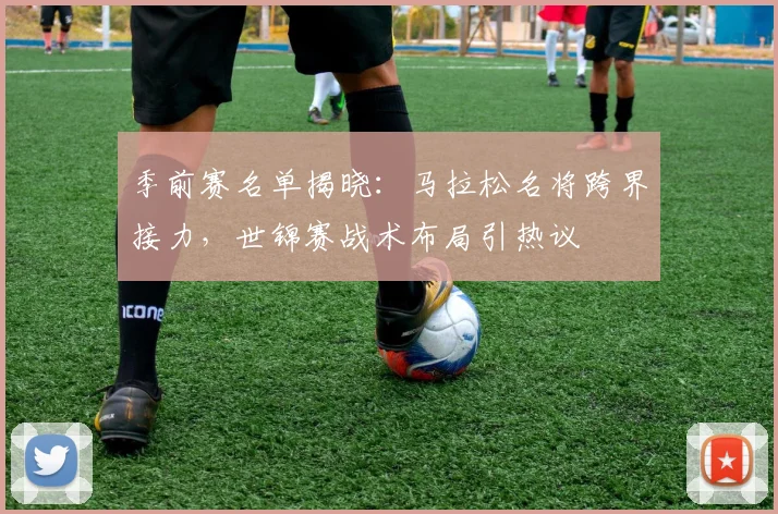 季前赛名单揭晓：马拉松名将跨界接力，世锦赛战术布局引热议