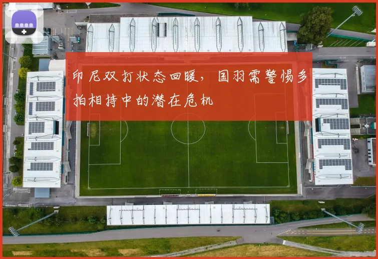 印尼双打状态回暖，国羽需警惕多拍相持中的潜在危机