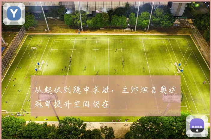 从起伏到稳中求进,主帅坦言奥运冠军提升空间仍在