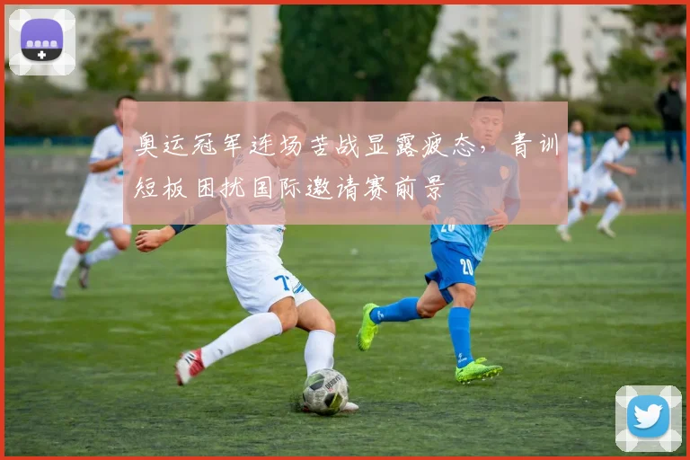 奥运冠军连场苦战显露疲态，青训短板困扰国际邀请赛前景