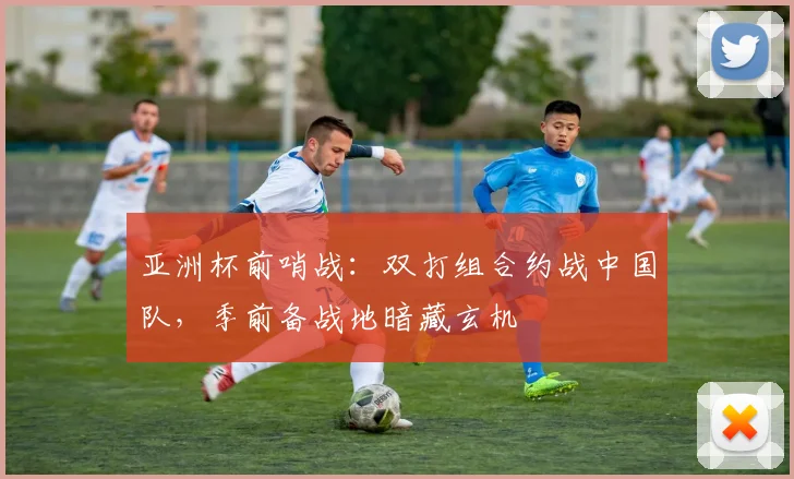 亚洲杯前哨战：双打组合约战中国队，季前备战地暗藏玄机