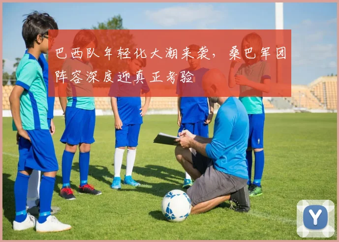巴西队年轻化大潮来袭，桑巴军团阵容深度迎真正考验
